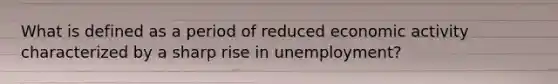 What is defined as a period of reduced economic activity characterized by a sharp rise in unemployment?