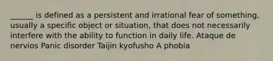 ______ is defined as a persistent and irrational fear of something, usually a specific object or situation, that does not necessarily interfere with the ability to function in daily life. Ataque de nervios Panic disorder Taijin kyofusho A phobia