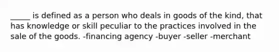 _____ is defined as a person who deals in goods of the kind, that has knowledge or skill peculiar to the practices involved in the sale of the goods. -financing agency -buyer -seller -merchant