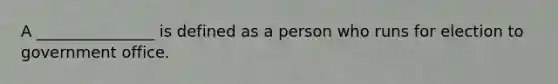 A _______________ is defined as a person who runs for election to government office.