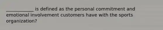 ____________ is defined as the personal commitment and emotional involvement customers have with the sports organization?