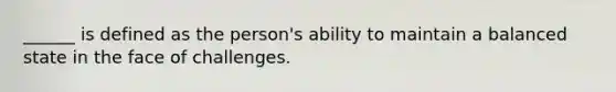 ______ is defined as the person's ability to maintain a balanced state in the face of challenges.