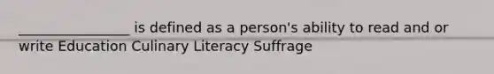 ________________ is defined as a person's ability to read and or write Education Culinary Literacy Suffrage