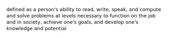 defined as a person's ability to read, write, speak, and compute and solve problems at levels necessary to function on the job and in society, achieve one's goals, and develop one's knowledge and potential