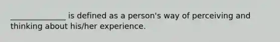 ______________ is defined as a person's way of perceiving and thinking about his/her experience.