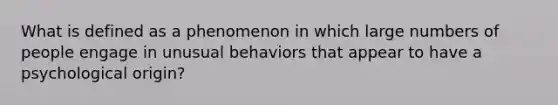 What is defined as a phenomenon in which large numbers of people engage in unusual behaviors that appear to have a psychological origin?