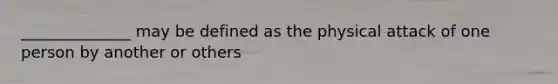 ______________ may be defined as the physical attack of one person by another or others
