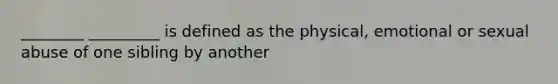 ________ _________ is defined as the physical, emotional or sexual abuse of one sibling by another