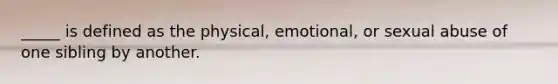 _____ is defined as the physical, emotional, or sexual abuse of one sibling by another.