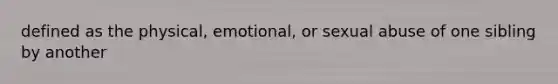 defined as the physical, emotional, or sexual abuse of one sibling by another