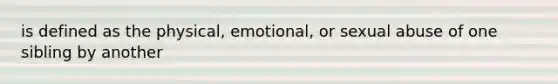 is defined as the physical, emotional, or sexual abuse of one sibling by another