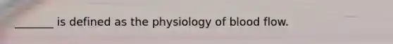 _______ is defined as the physiology of blood flow.