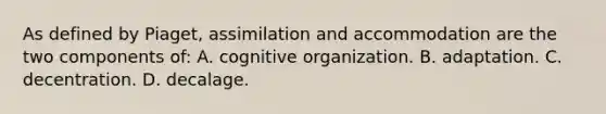 As defined by Piaget, assimilation and accommodation are the two components of: A. cognitive organization. B. adaptation. C. decentration. D. decalage.