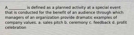 A _________ is defined as a planned activity at a special event that is conducted for the benefit of an audience through which managers of an organization provide dramatic examples of company values. a. sales pitch b. ceremony c. feedback d. profit celebration