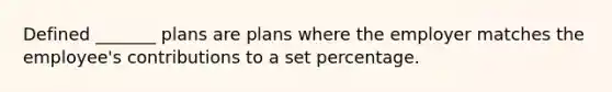 Defined _______ plans are plans where the employer matches the employee's contributions to a set percentage.