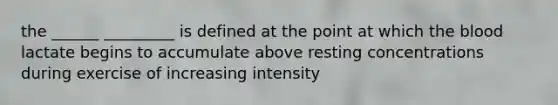 the ______ _________ is defined at the point at which the blood lactate begins to accumulate above resting concentrations during exercise of increasing intensity