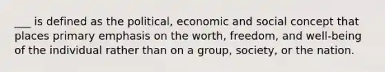 ___ is defined as the political, economic and social concept that places primary emphasis on the worth, freedom, and well-being of the individual rather than on a group, society, or the nation.