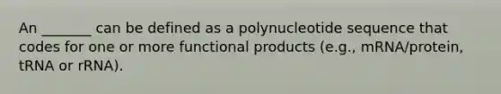 An _______ can be defined as a polynucleotide sequence that codes for one or more functional products (e.g., mRNA/protein, tRNA or rRNA).