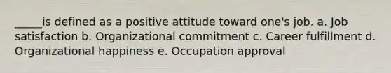 _____is defined as a positive attitude toward one's job. a. Job satisfaction b. Organizational commitment c. Career fulfillment d. Organizational happiness e. Occupation approval