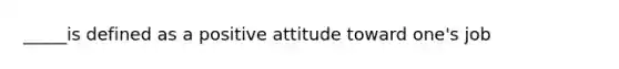 _____is defined as a positive attitude toward one's job