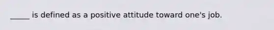 _____ is defined as a positive attitude toward one's job.