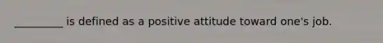 _________ is defined as a positive attitude toward one's job.