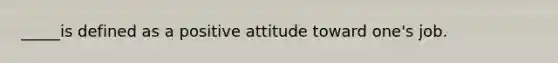 _____is defined as a positive attitude toward one's job.