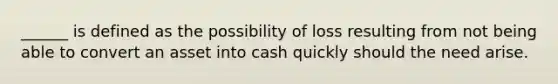 ______ is defined as the possibility of loss resulting from not being able to convert an asset into cash quickly should the need arise.