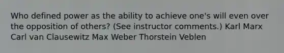 Who defined power as the ability to achieve one's will even over the opposition of others? (See instructor comments.) Karl Marx Carl van Clausewitz Max Weber Thorstein Veblen