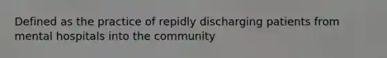 Defined as the practice of repidly discharging patients from mental hospitals into the community