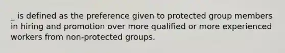 _ is defined as the preference given to protected group members in hiring and promotion over more qualified or more experienced workers from non-protected groups.