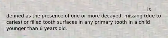 ___________________________________________________________ is defined as the presence of one or more decayed, missing (due to caries) or filled tooth surfaces in any primary tooth in a child younger than 6 years old.