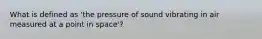 What is defined as 'the pressure of sound vibrating in air measured at a point in space'?