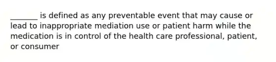 _______ is defined as any preventable event that may cause or lead to inappropriate mediation use or patient harm while the medication is in control of the health care professional, patient, or consumer