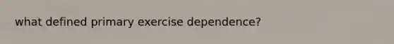 what defined primary exercise dependence?