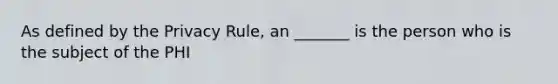 As defined by the Privacy Rule, an _______ is the person who is the subject of the PHI