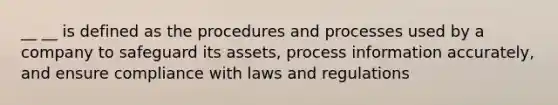 __ __ is defined as the procedures and processes used by a company to safeguard its assets, process information accurately, and ensure compliance with laws and regulations