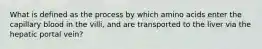 What is defined as the process by which amino acids enter the capillary blood in the villi, and are transported to the liver via the hepatic portal vein?