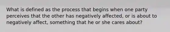 What is defined as the process that begins when one party perceives that the other has negatively affected, or is about to negatively affect, something that he or she cares about?