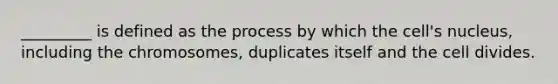 _________ is defined as the process by which the cell's nucleus, including the chromosomes, duplicates itself and the cell divides.