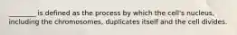 ________ is defined as the process by which the cell's nucleus, including the chromosomes, duplicates itself and the cell divides.
