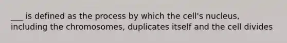 ___ is defined as the process by which the cell's nucleus, including the chromosomes, duplicates itself and the cell divides