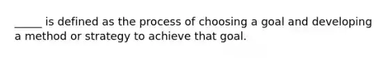 _____ is defined as the process of choosing a goal and developing a method or strategy to achieve that goal.