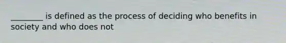 ________ is defined as the process of deciding who benefits in society and who does not