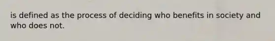 is defined as the process of deciding who benefits in society and who does not.