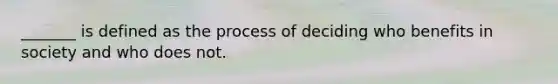 _______ is defined as the process of deciding who benefits in society and who does not.