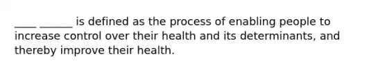 ____ ______ is defined as the process of enabling people to increase control over their health and its determinants, and thereby improve their health.