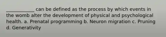 ____________ can be defined as the process by which events in the womb alter the development of physical and psychological health. a. Prenatal programming b. Neuron migration c. Pruning d. Generativity