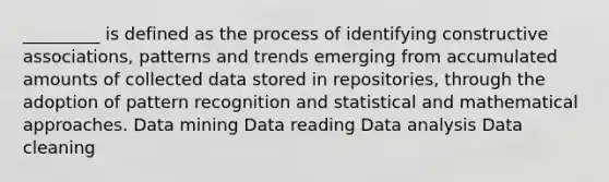 _________ is defined as the process of identifying constructive associations, patterns and trends emerging from accumulated amounts of collected data stored in repositories, through the adoption of pattern recognition and statistical and mathematical approaches. Data mining Data reading Data analysis Data cleaning