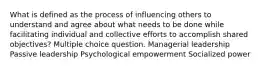 What is defined as the process of influencing others to understand and agree about what needs to be done while facilitating individual and collective efforts to accomplish shared objectives? Multiple choice question. Managerial leadership Passive leadership Psychological empowerment Socialized power